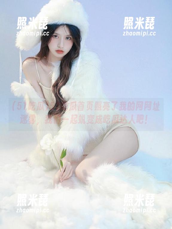 51吃瓜首页照亮了我的网网址迷雾，我们一起蜕变成吃瓜达人吧！