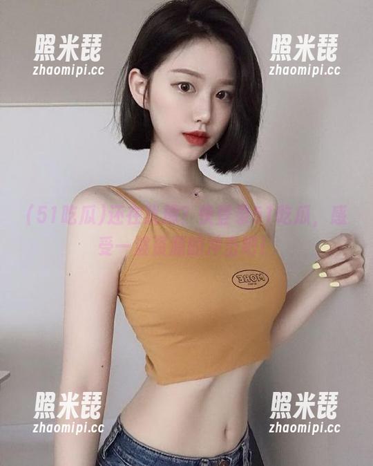 51吃瓜 还在犹豫?快登录51吃瓜,感受一波资源的冲击吧!
